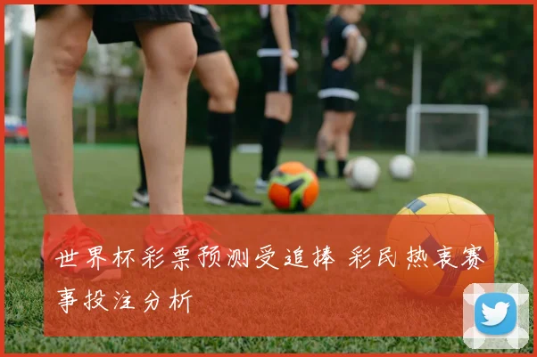 世界杯彩票预测受追捧 彩民热衷赛事投注分析
