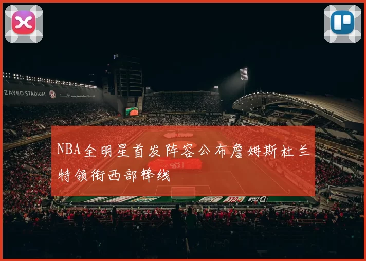 NBA全明星首发阵容公布詹姆斯杜兰特领衔西部锋线