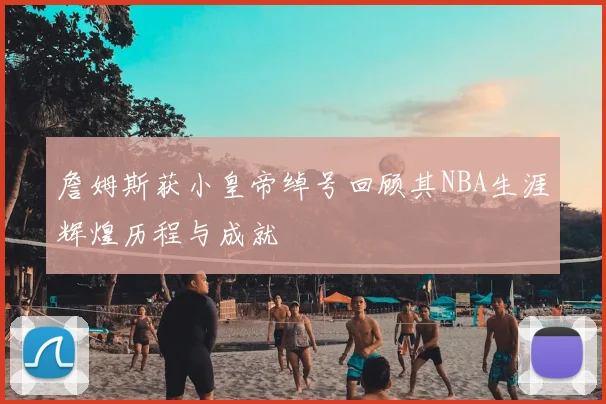 詹姆斯获小皇帝绰号回顾其NBA生涯辉煌历程与成就