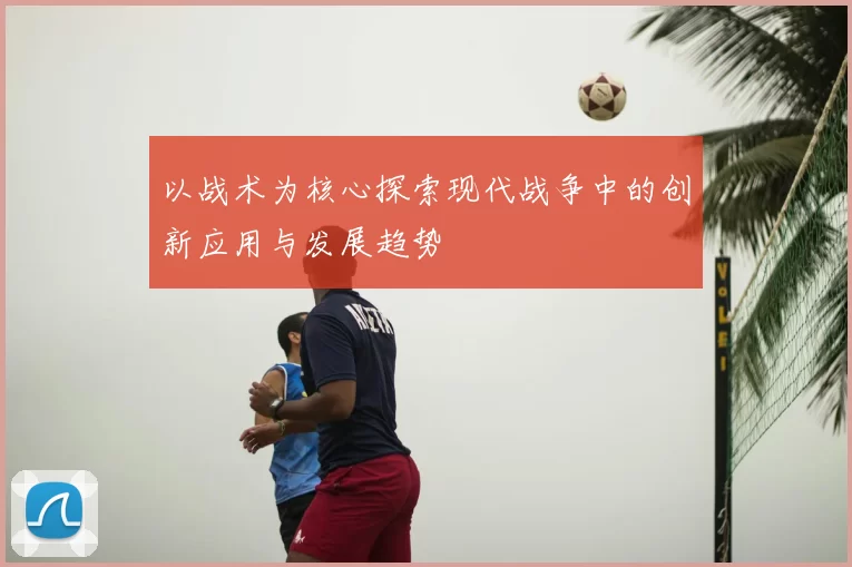 以战术为核心探索现代战争中的创新应用与发展趋势
