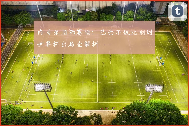 内马尔泪洒赛场:巴西不敌比利时世界杯出局全解析