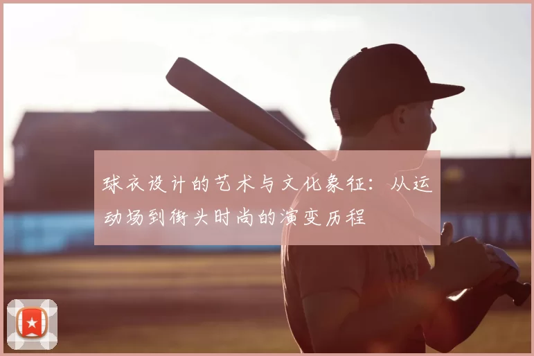 球衣设计的艺术与文化象征：从运动场到街头时尚的演变历程