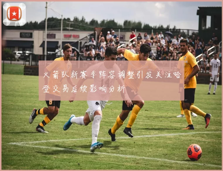 火箭队新赛季阵容调整引发关注哈登交易后续影响分析