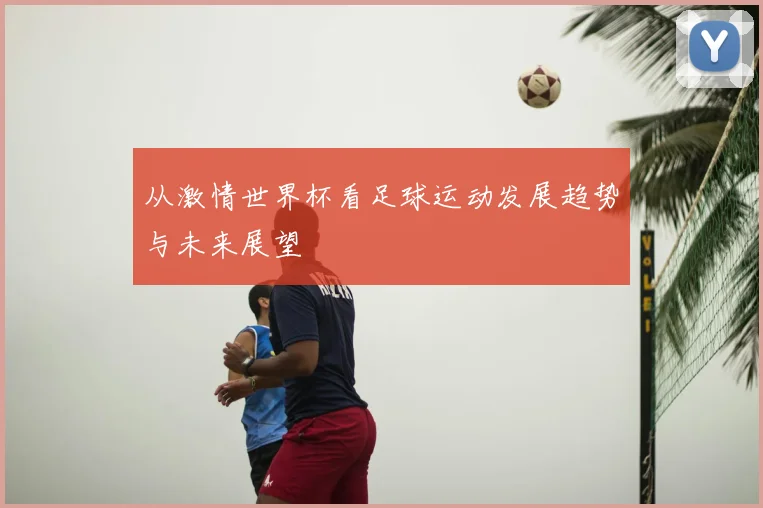 从激情世界杯看足球运动发展趋势与未来展望