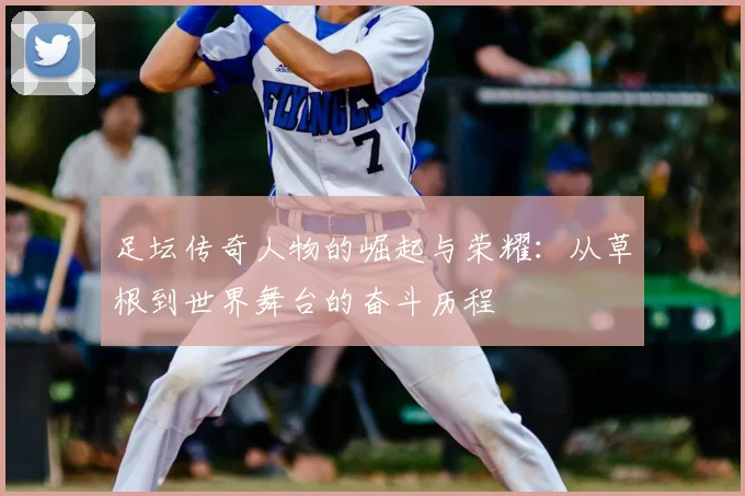 足坛传奇人物的崛起与荣耀：从草根到世界舞台的奋斗历程
