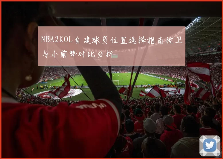 NBA2KOL自建球员位置选择指南控卫与小前锋对比分析