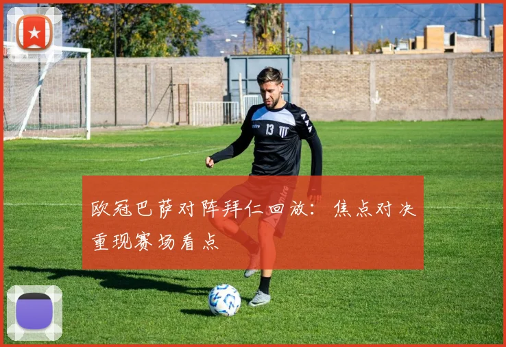欧冠巴萨对阵拜仁回放:焦点对决重现赛场看点