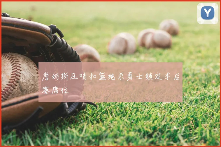 詹姆斯压哨扣篮绝杀勇士锁定季后赛席位