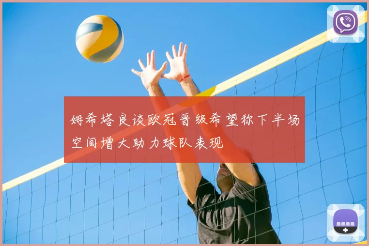 姆希塔良谈欧冠晋级希望称下半场空间增大助力球队表现