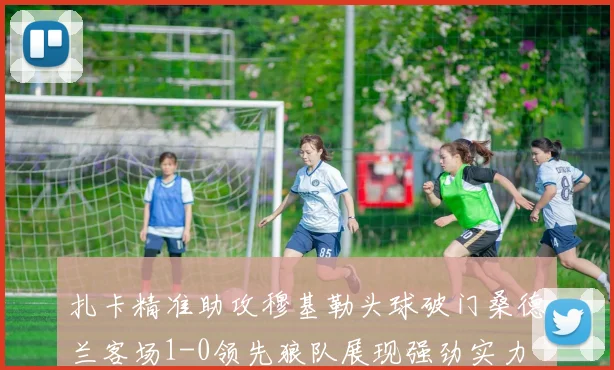扎卡精准助攻穆基勒头球破门桑德兰客场1-0领先狼队展现强劲实力