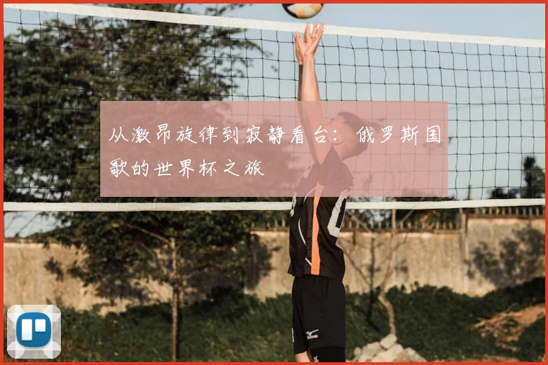 从激昂旋律到寂静看台：俄罗斯国歌的世界杯之旅