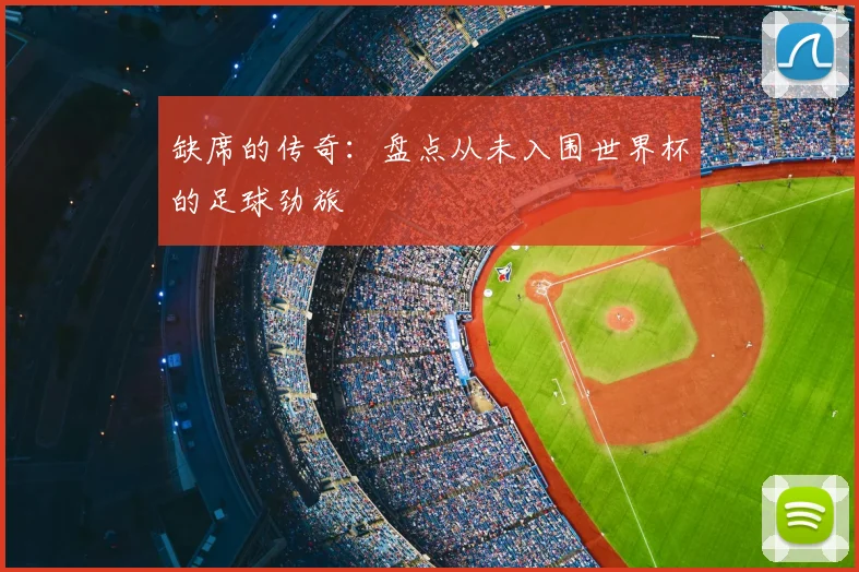 缺席的传奇：盘点从未入围世界杯的足球劲旅
