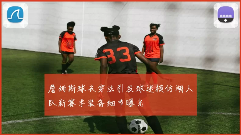 詹姆斯球衣穿法引发球迷模仿湖人队新赛季装备细节曝光