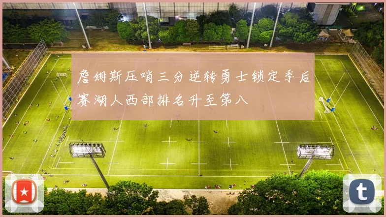 詹姆斯压哨三分逆转勇士锁定季后赛湖人西部排名升至第八