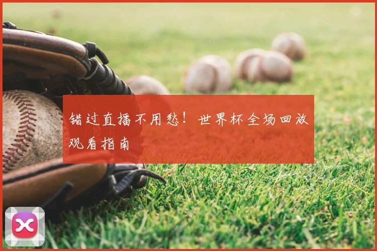 错过直播不用愁!世界杯全场回放观看指南