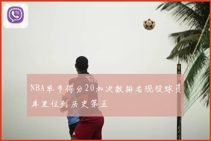 NBA单节得分20加次数排名现役球员库里位列历史第五