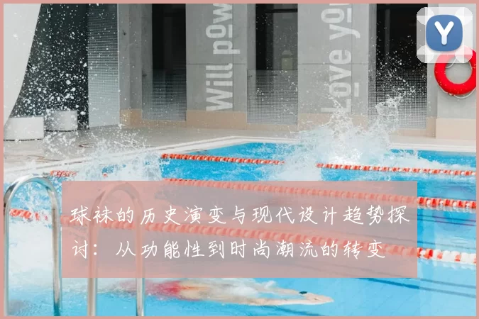 球袜的历史演变与现代设计趋势探讨：从功能性到时尚潮流的转变
