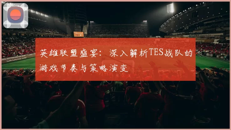英雄联盟盛宴：深入解析TES战队的游戏节奏与策略演变