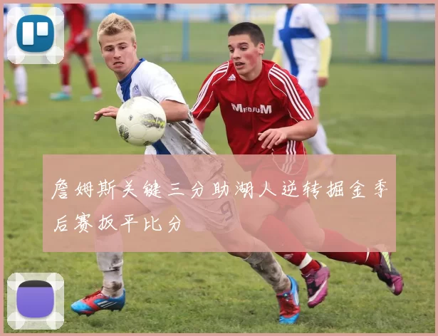詹姆斯关键三分助湖人逆转掘金季后赛扳平比分