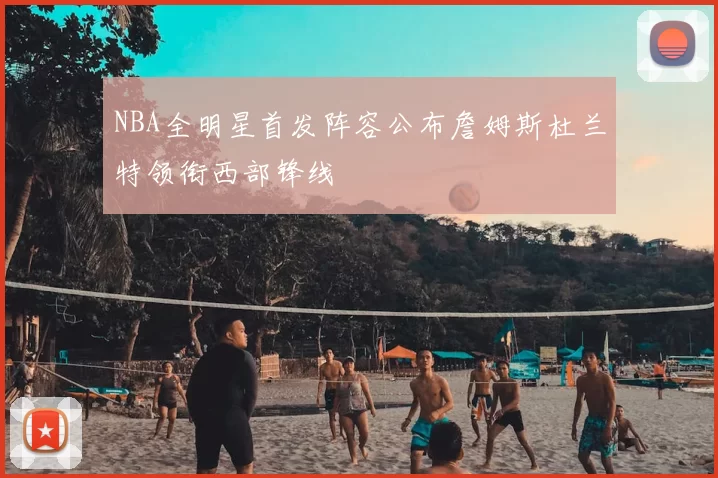 NBA全明星首发阵容公布詹姆斯杜兰特领衔西部锋线