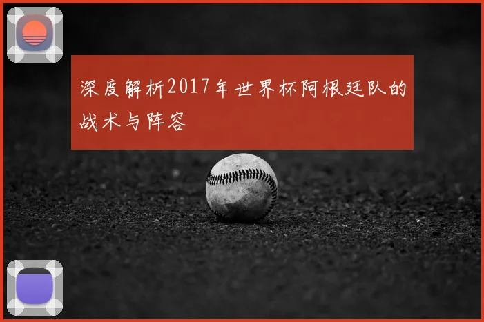 深度解析2017年世界杯阿根廷队的战术与阵容