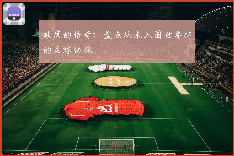缺席的传奇:盘点从未入围世界杯的足球劲旅