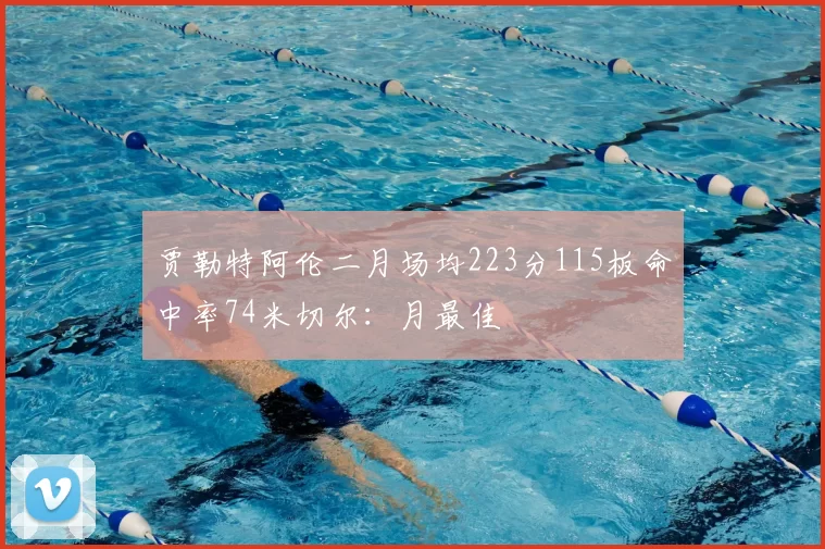 贾勒特阿伦二月场均223分115板命中率74米切尔：月最佳