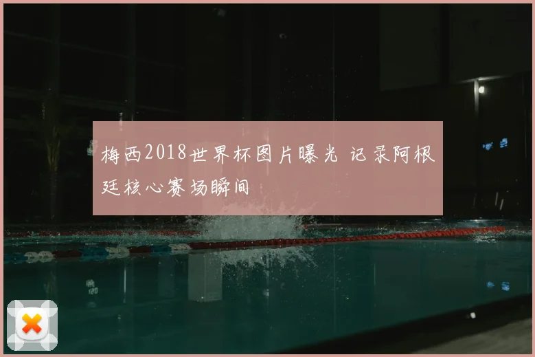 梅西2018世界杯图片曝光 记录阿根廷核心赛场瞬间
