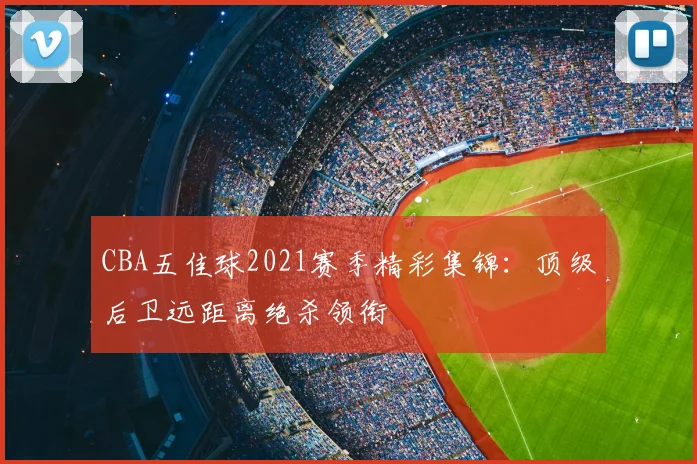 CBA五佳球2021赛季精彩集锦：顶级后卫远距离绝杀领衔