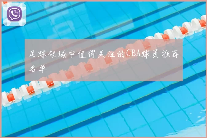 足球领域中值得关注的CBA球员推荐名单