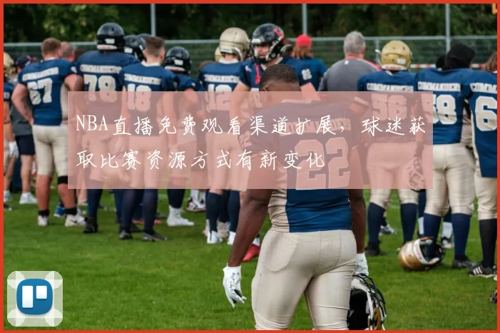 NBA直播免费观看渠道扩展，球迷获取比赛资源方式有新变化