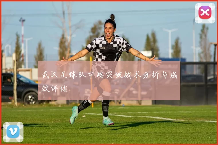 武汉足球队中路突破战术分析与成效评估