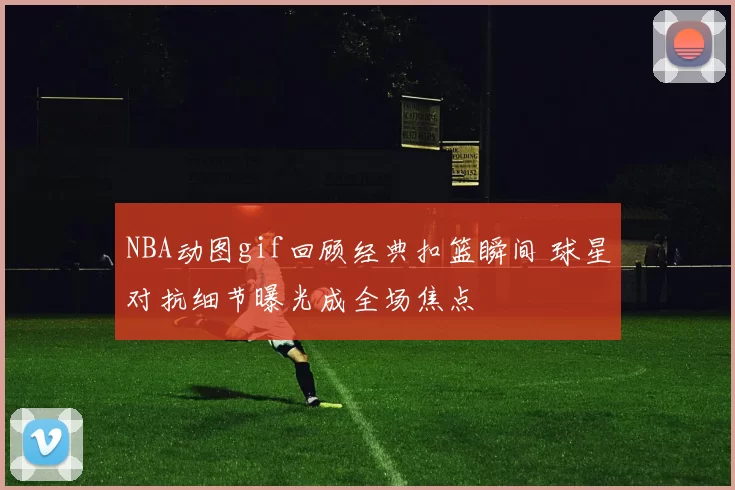 NBA动图gif回顾经典扣篮瞬间 球星对抗细节曝光成全场焦点