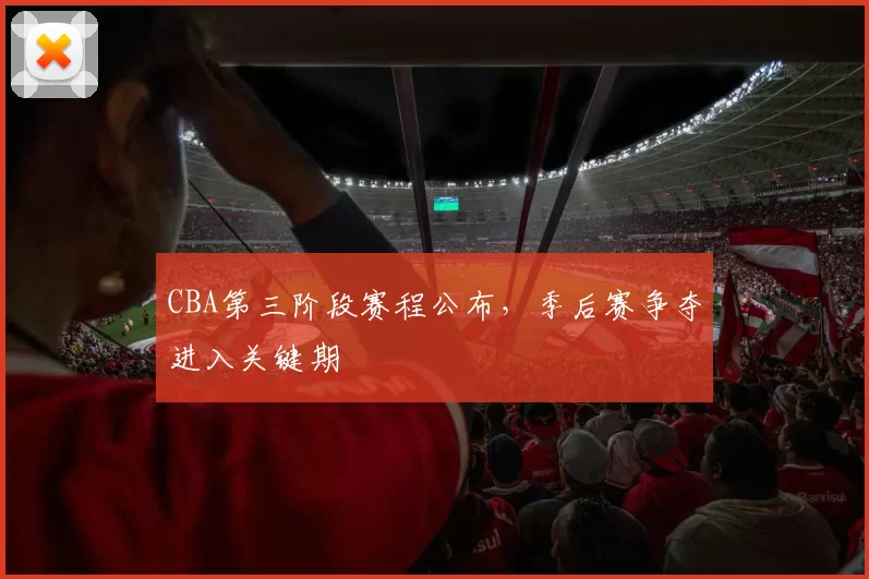 CBA第三阶段赛程公布，季后赛争夺进入关键期