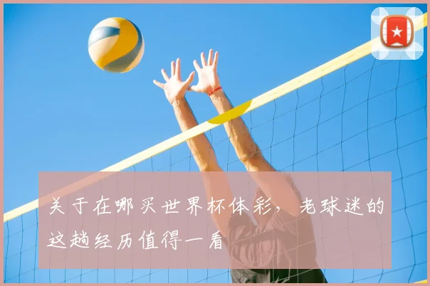 关于在哪买世界杯体彩，老球迷的这趟经历值得一看