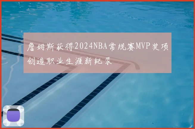 詹姆斯获得2024NBA常规赛MVP奖项创造职业生涯新纪录