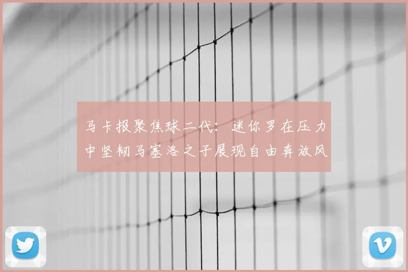 马卡报聚焦球二代:迷你罗在压力中坚韧马塞洛之子展现自由奔放风采