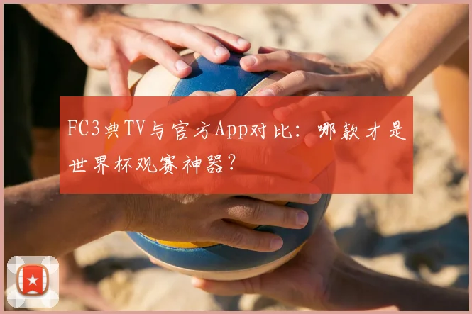 FC3典TV与官方App对比：哪款才是世界杯观赛神器？