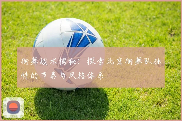 街舞战术揭秘：探索北京街舞队独特的节奏与风格体系