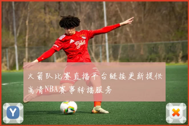 火箭队比赛直播平台链接更新提供高清NBA赛事转播服务