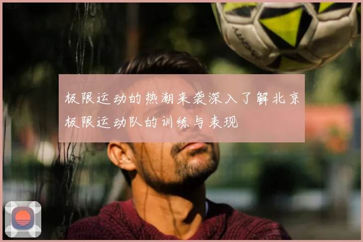 极限运动的热潮来袭深入了解北京极限运动队的训练与表现
