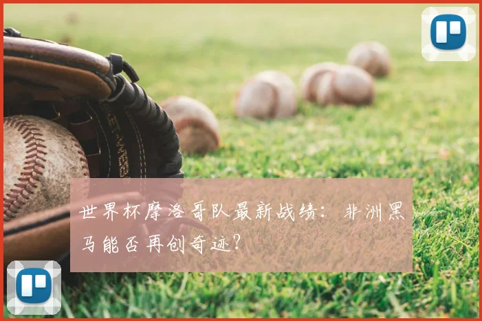 世界杯摩洛哥队最新战绩：非洲黑马能否再创奇迹？
