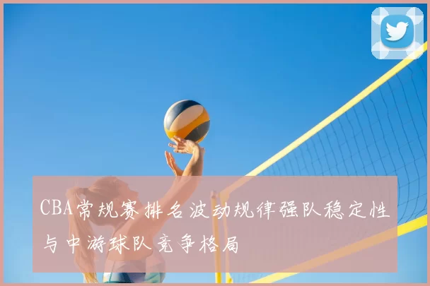 CBA常规赛排名波动规律强队稳定性与中游球队竞争格局