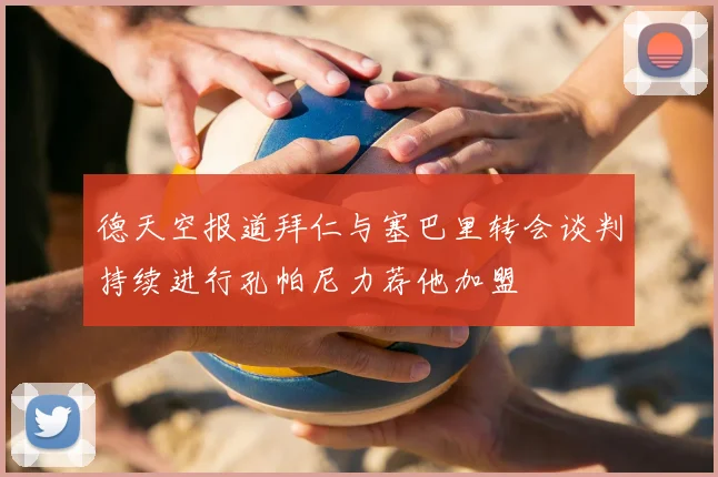 德天空报道拜仁与塞巴里转会谈判持续进行孔帕尼力荐他加盟