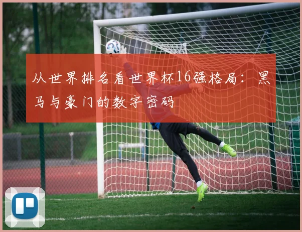 从世界排名看世界杯16强格局：黑马与豪门的数字密码