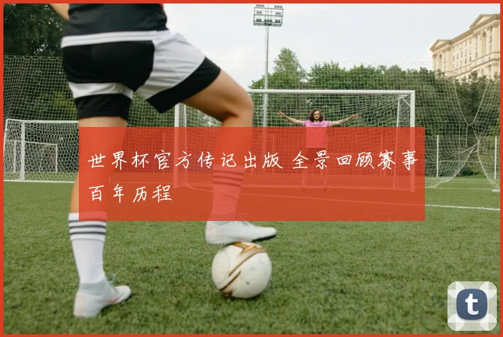 世界杯官方传记出版 全景回顾赛事百年历程