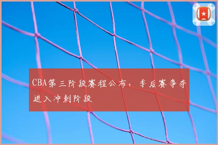 CBA第三阶段赛程公布，季后赛争夺进入冲刺阶段