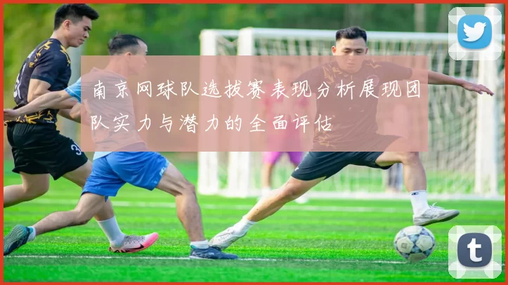 南京网球队选拔赛表现分析展现团队实力与潜力的全面评估
