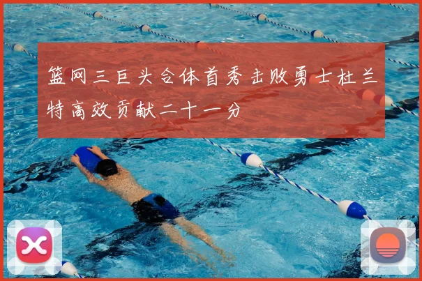 篮网三巨头合体首秀击败勇士杜兰特高效贡献二十一分
