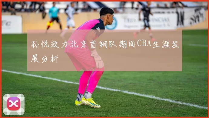 孙悦效力北京首钢队期间CBA生涯发展分析
